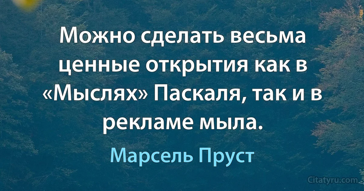 Можно сделать весьма ценные открытия как в «Мыслях» Паскаля, так и в рекламе мыла. (Марсель Пруст)