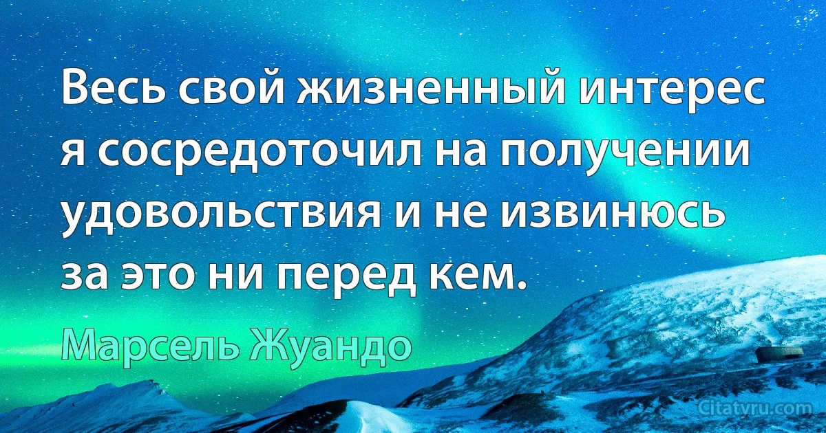 Весь свой жизненный интерес я сосредоточил на получении удовольствия и не извинюсь за это ни перед кем. (Марсель Жуандо)