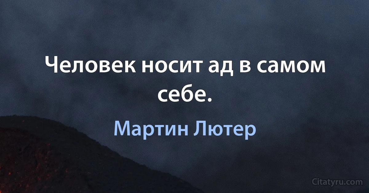 Человек носит ад в самом себе. (Мартин Лютер)