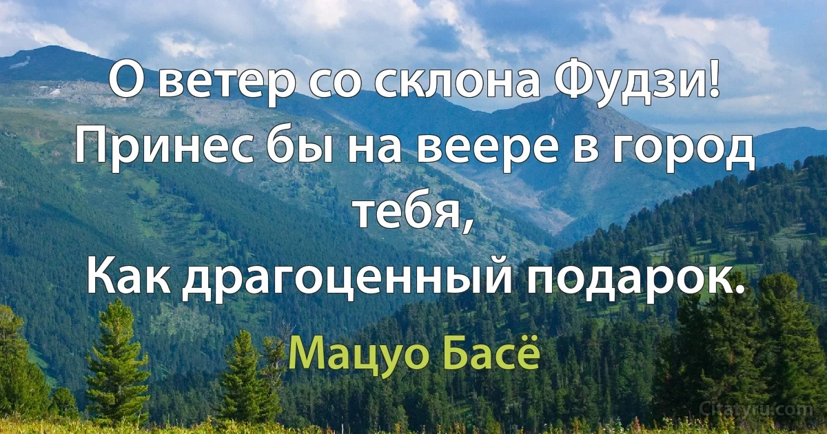 О ветер со склона Фудзи!
Принес бы на веере в город тебя,
Как драгоценный подарок. (Мацуо Басё)