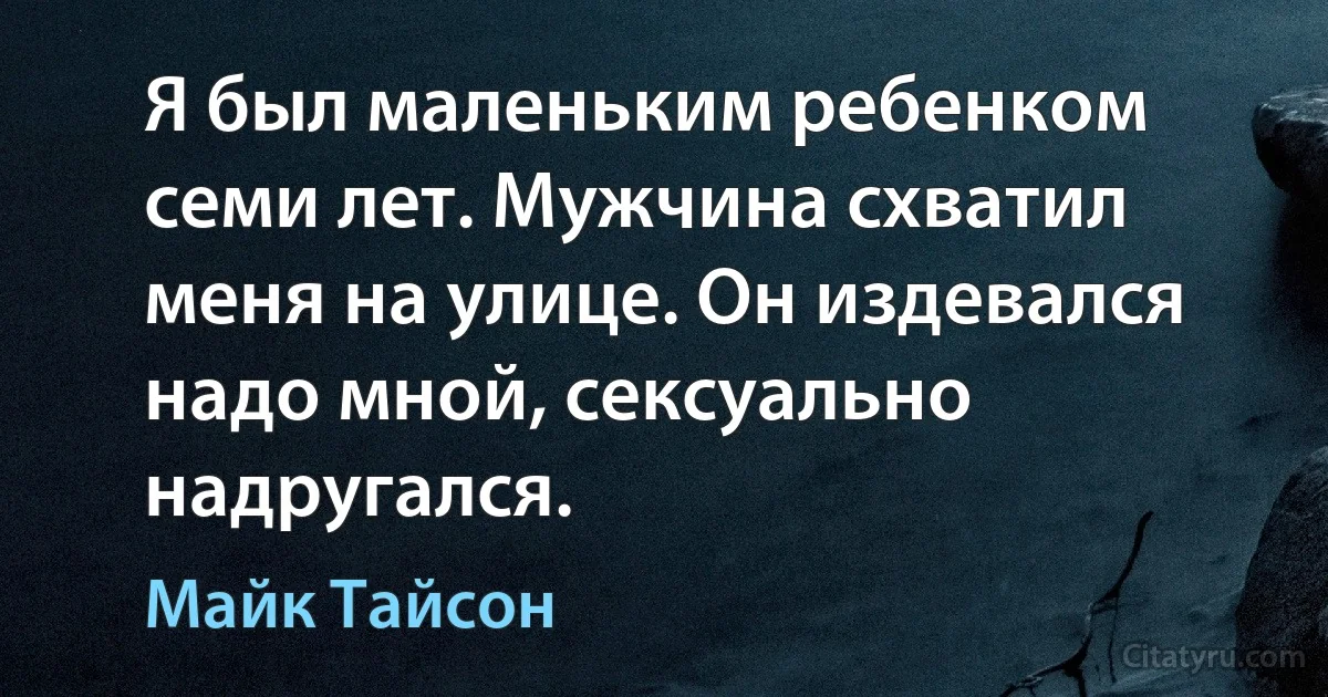 Я был маленьким ребенком семи лет. Мужчина схватил меня на улице. Он издевался надо мной, сексуально надругался. (Майк Тайсон)