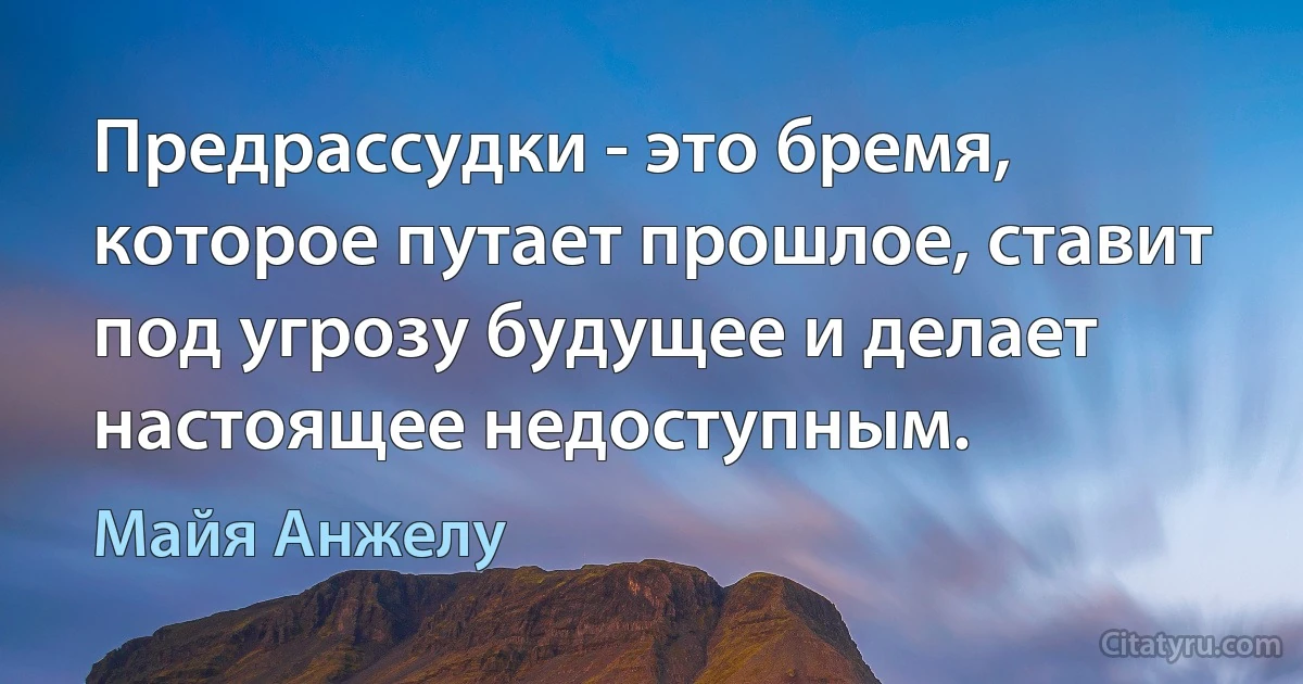 Предрассудки - это бремя, которое путает прошлое, ставит под угрозу будущее и делает настоящее недоступным. (Майя Анжелу)