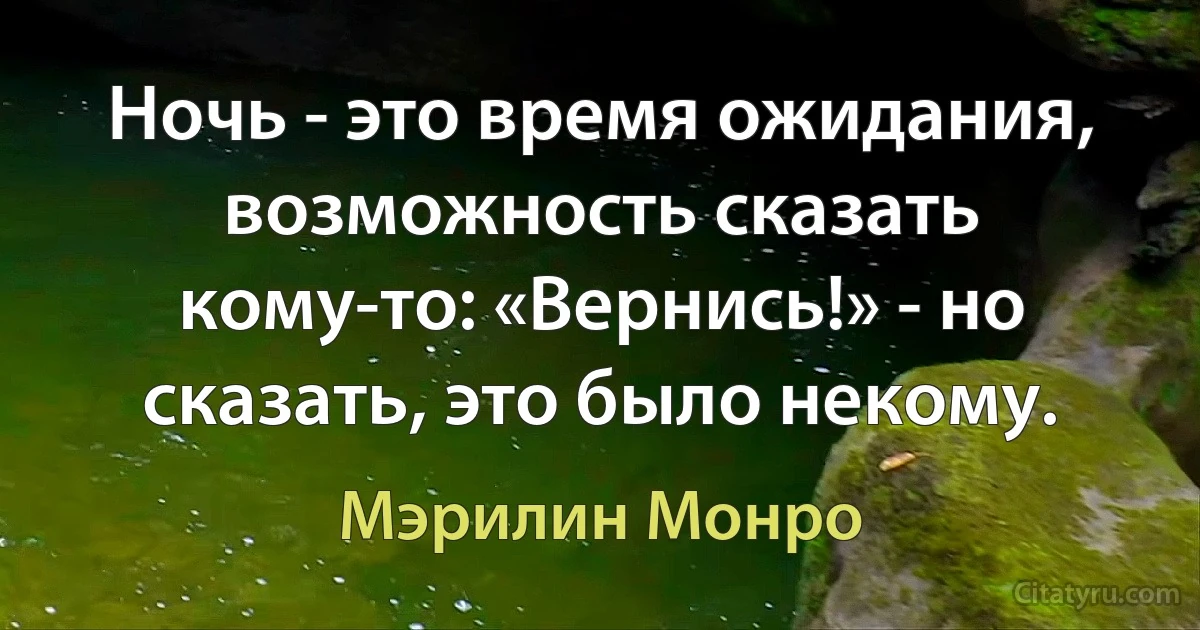 Ночь - это время ожидания, возможность сказать кому-то: «Вернись!» - но сказать, это было некому. (Мэрилин Монро)