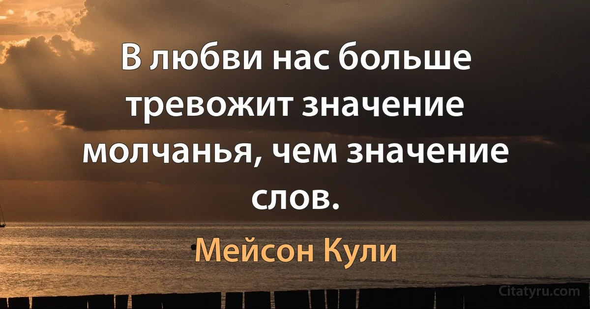 В любви нас больше тревожит значение молчанья, чем значение слов. (Мейсон Кули)