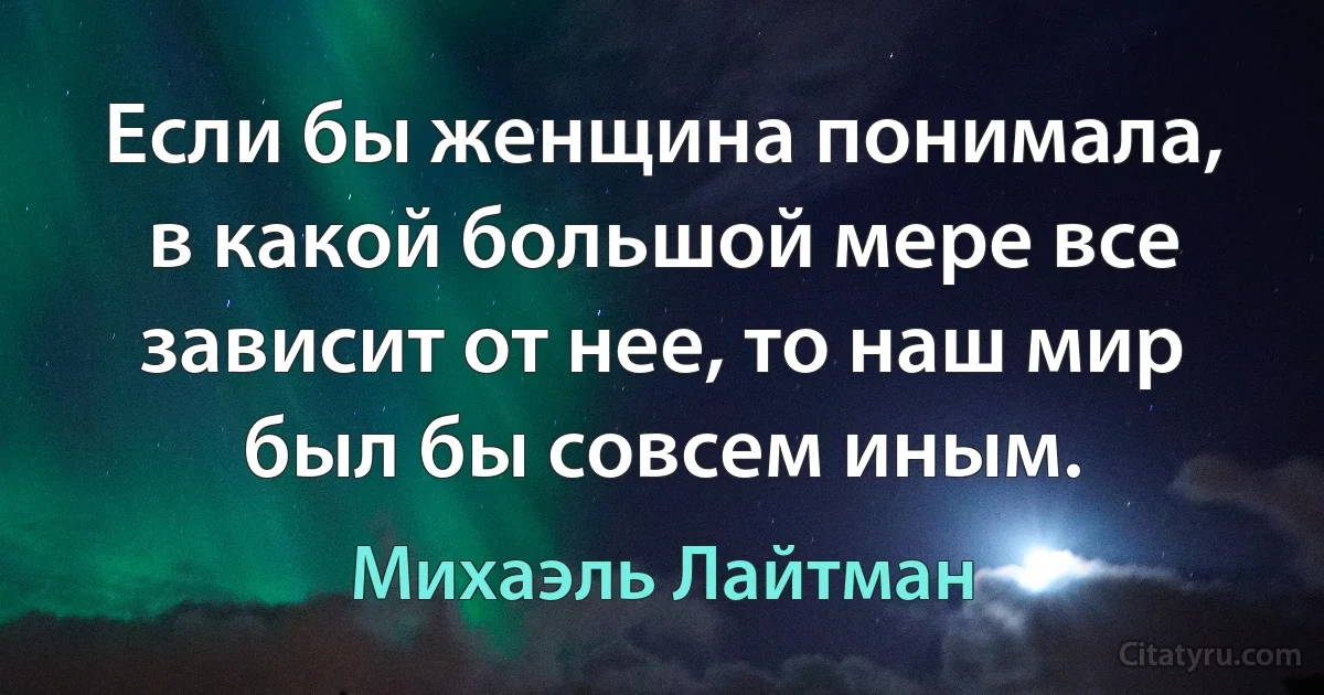 Если бы женщина понимала, в какой большой мере все зависит от нее, то наш мир был бы совсем иным. (Михаэль Лайтман)