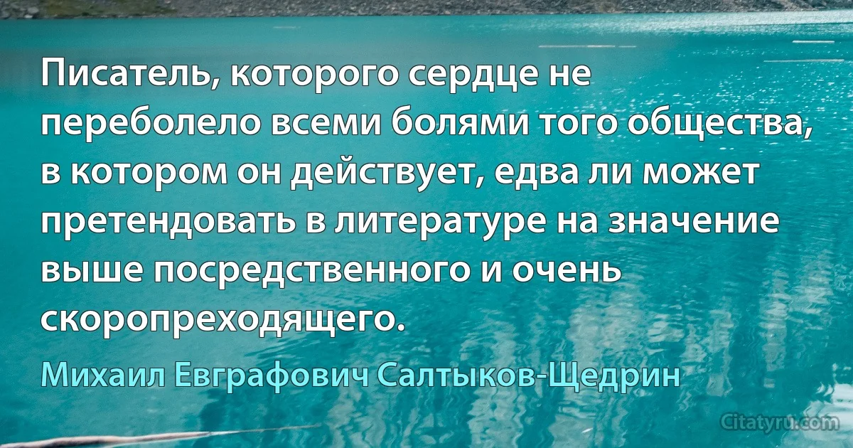 Писатель, которого сердце не переболело всеми болями того общества, в котором он действует, едва ли может претендовать в литературе на значение выше посредственного и очень скоропреходящего. (Михаил Евграфович Салтыков-Щедрин)