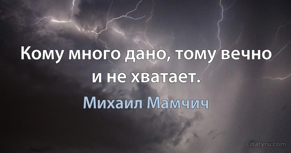 Кому много дано, тому вечно и не хватает. (Михаил Мамчич)