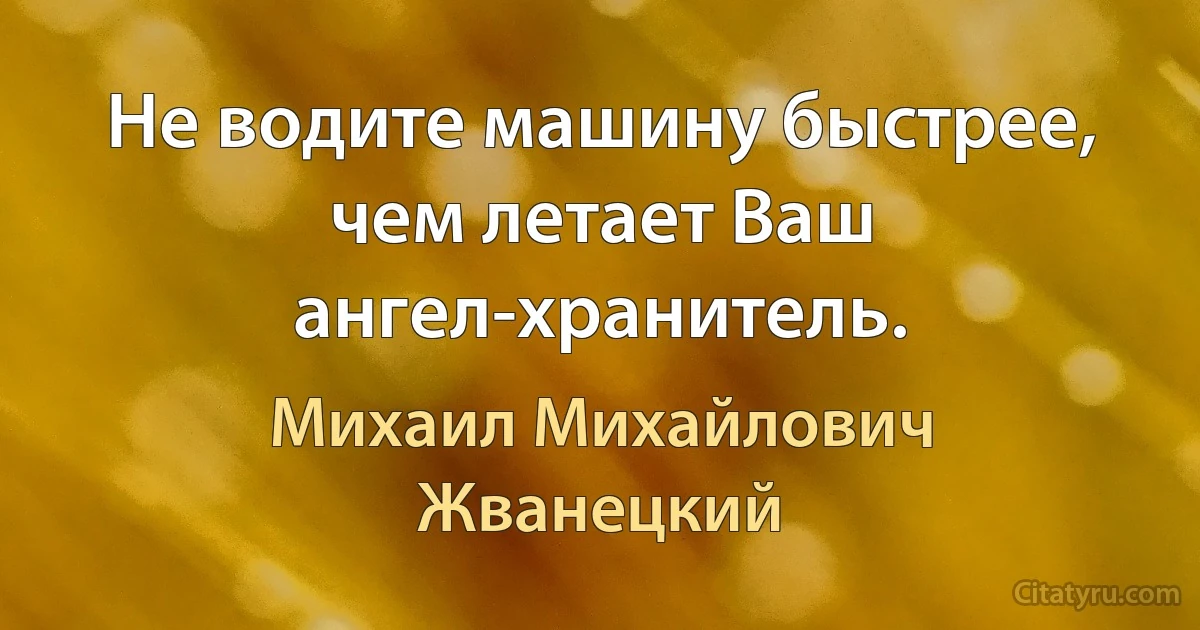 Не водите машину быстрее, чем летает Ваш ангел-хранитель. (Михаил Михайлович Жванецкий)