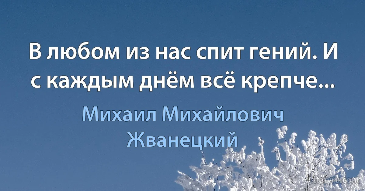 В любом из нас спит гений. И с каждым днём всё крепче... (Михаил Михайлович Жванецкий)