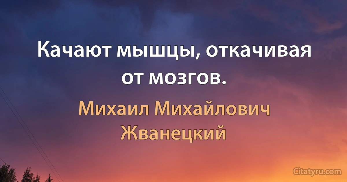 Качают мышцы, откачивая от мозгов. (Михаил Михайлович Жванецкий)