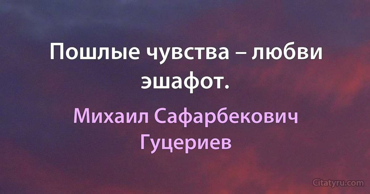 Пошлые чувства – любви эшафот. (Михаил Сафарбекович Гуцериев)