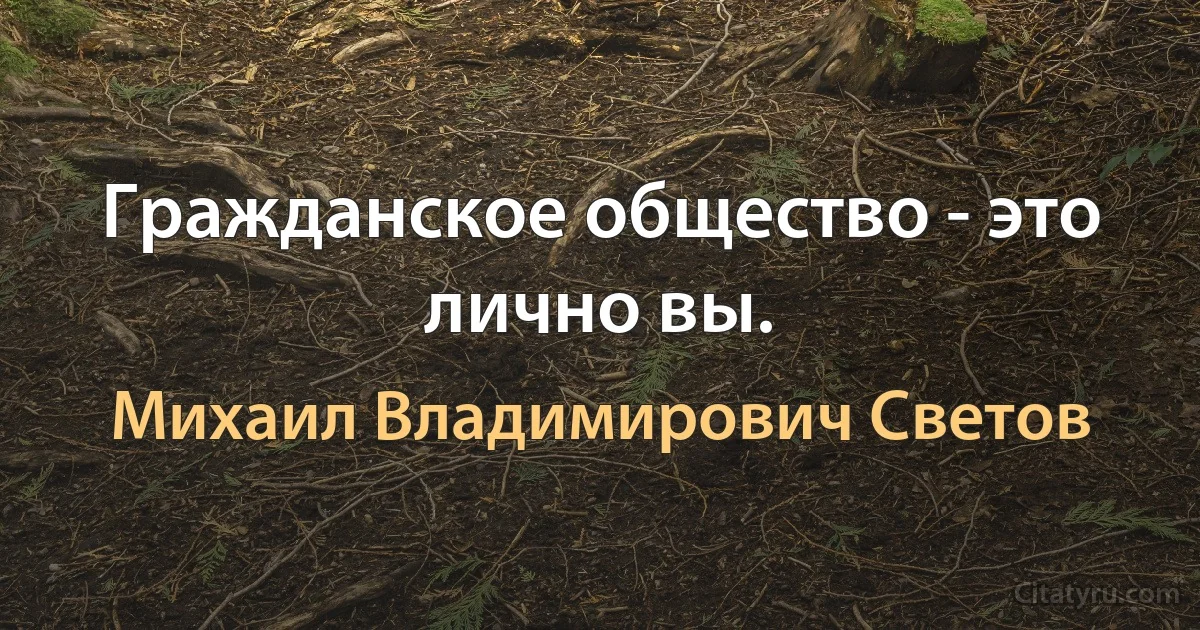 Гражданское общество - это лично вы. (Михаил Владимирович Светов)