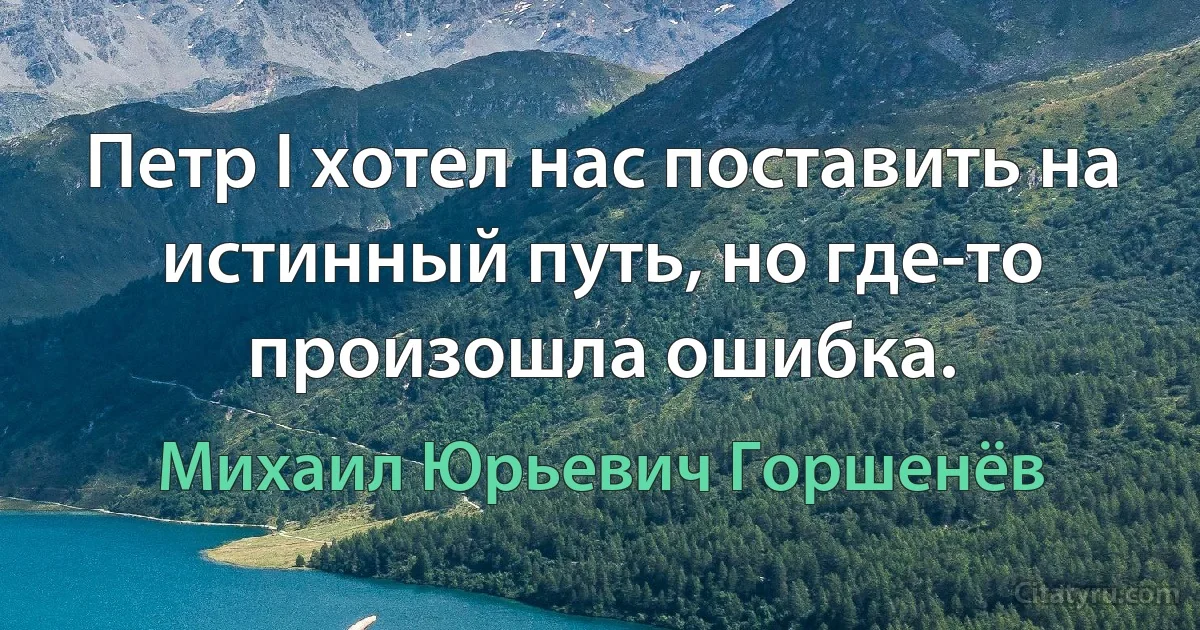 Петр I хотел нас поставить на истинный путь, но где-то произошла ошибка. (Михаил Юрьевич Горшенёв)