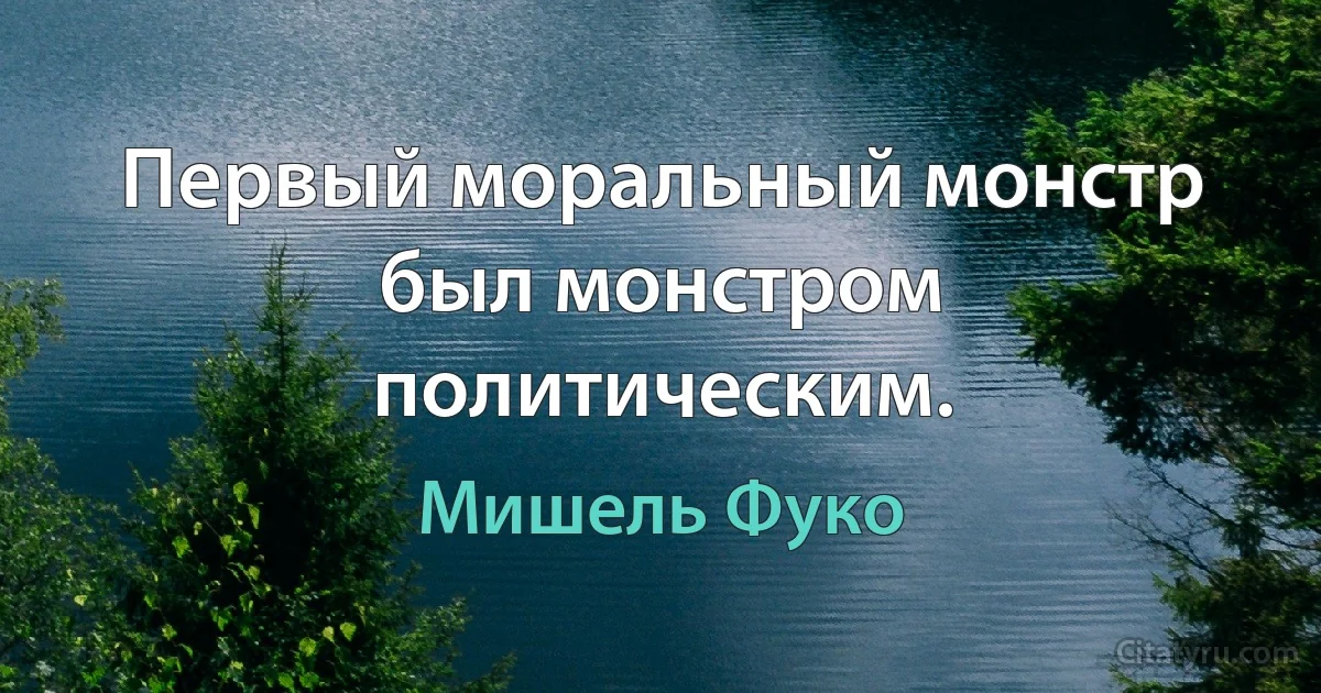 Первый моральный монстр был монстром политическим. (Мишель Фуко)