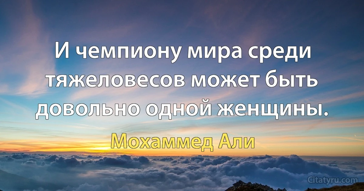 И чемпиону мира среди тяжеловесов может быть довольно одной женщины. (Мохаммед Али)