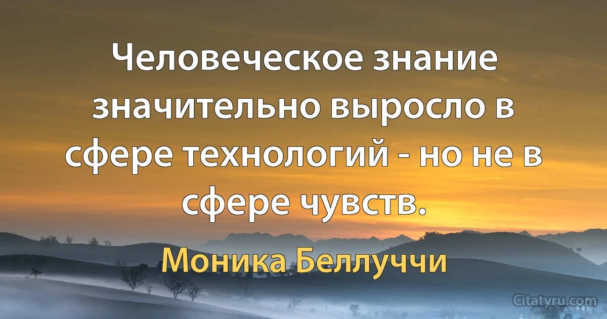 Человеческое знание значительно выросло в сфере технологий - но не в сфере чувств. (Моника Беллуччи)