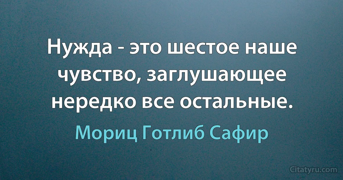 Нужда - это шестое наше чувство, заглушающее нередко все остальные. (Мориц Готлиб Сафир)