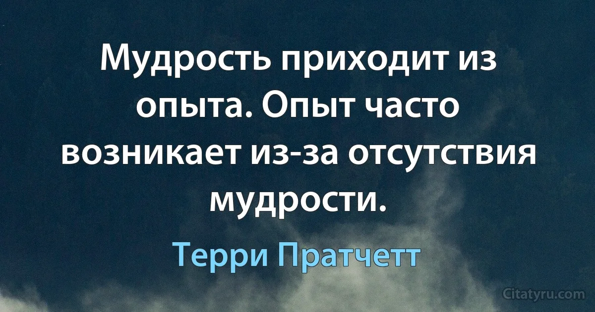Мудрость приходит из опыта. Опыт часто возникает из-за отсутствия мудрости. (Терри Пратчетт)