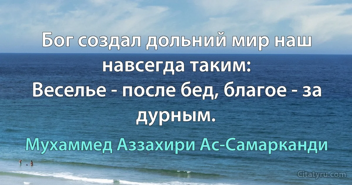 Бог создал дольний мир наш навсегда таким:
Веселье - после бед, благое - за дурным. (Мухаммед Аззахири Ас-Самарканди)