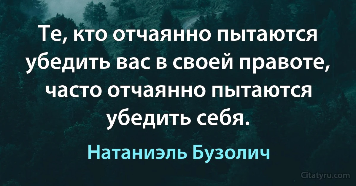 Те, кто отчаянно пытаются убедить вас в своей правоте, часто отчаянно пытаются убедить себя. (Натаниэль Бузолич)