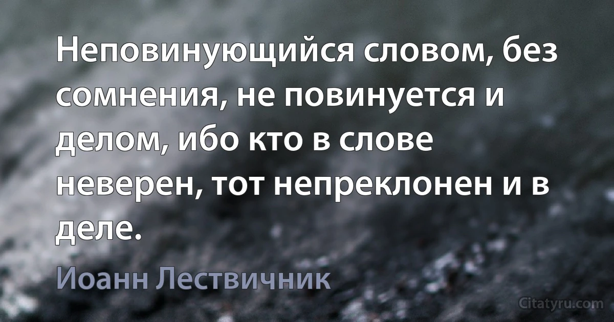 Неповинующийся словом, без сомнения, не повинуется и делом, ибо кто в слове неверен, тот непреклонен и в деле. (Иоанн Лествичник)