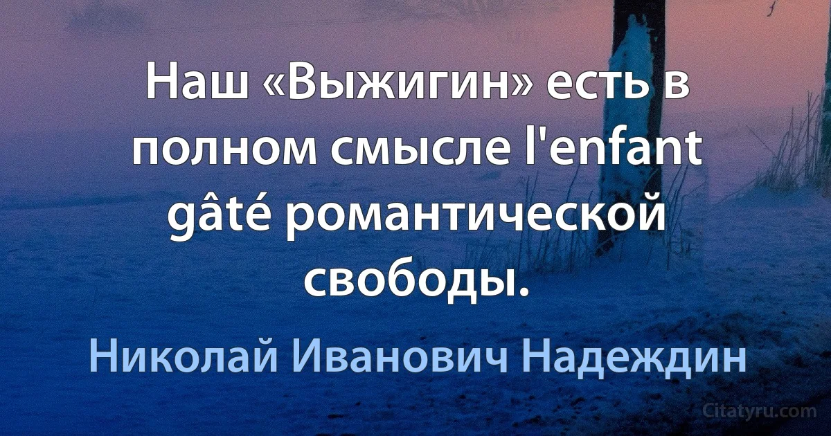 Наш «Выжигин» есть в полном смысле l'enfant gâté романтической свободы. (Николай Иванович Надеждин)