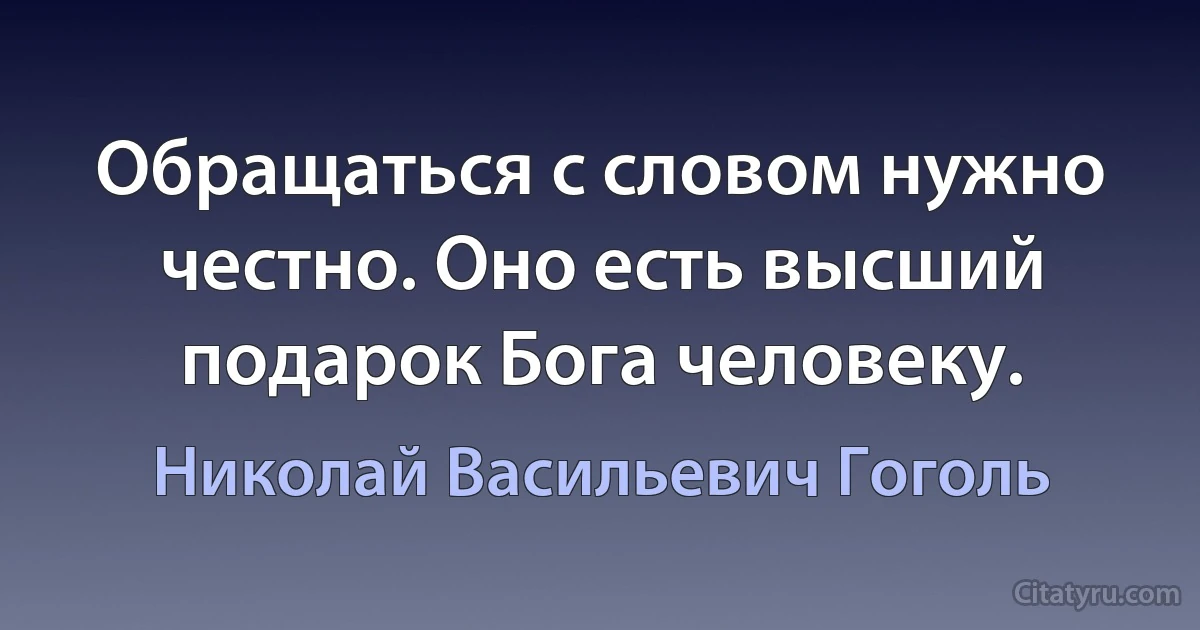 Обращаться с словом нужно честно. Оно есть высший подарок Бога человеку. (Николай Васильевич Гоголь)