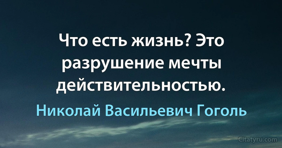 Что есть жизнь? Это разрушение мечты действительностью. (Николай Васильевич Гоголь)