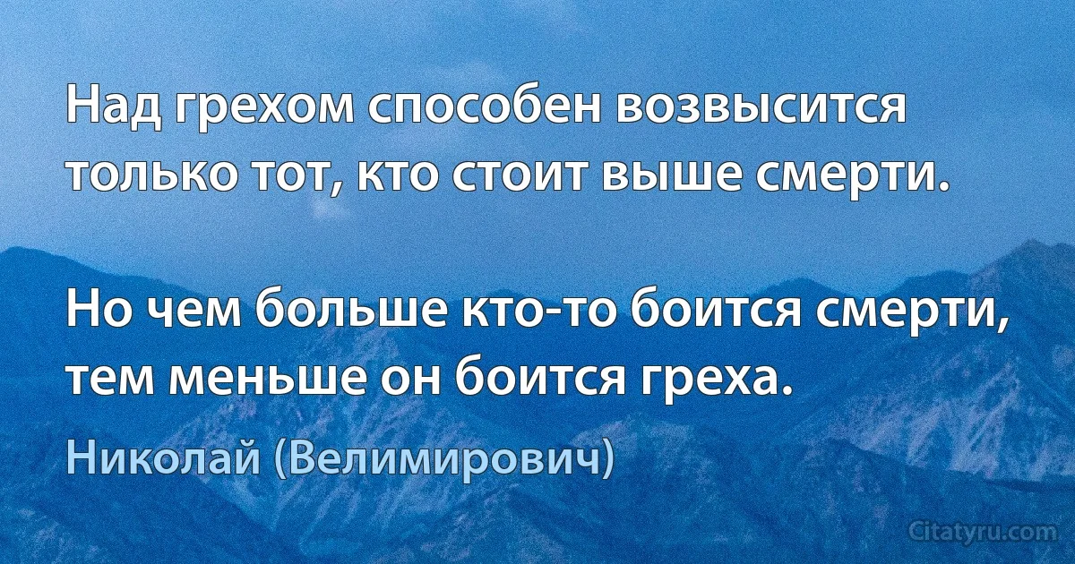 Над грехом способен возвысится только тот, кто стоит выше смерти.

Но чем больше кто-то боится смерти, тем меньше он боится греха. (Николай (Велимирович))