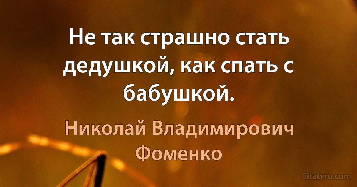 Не так страшно стать дедушкой, как спать с бабушкой. (Николай Владимирович Фоменко)