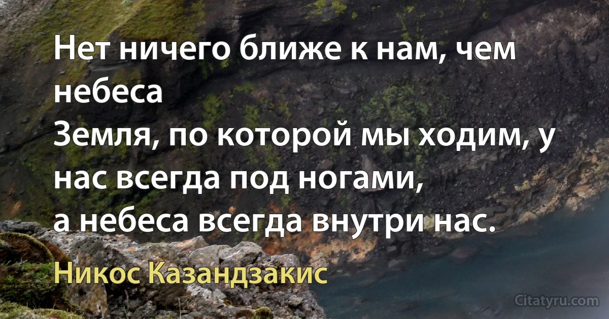 Нет ничего ближе к нам, чем небеса
Земля, по которой мы ходим, у нас всегда под ногами,
а небеса всегда внутри нас. (Никос Казандзакис)