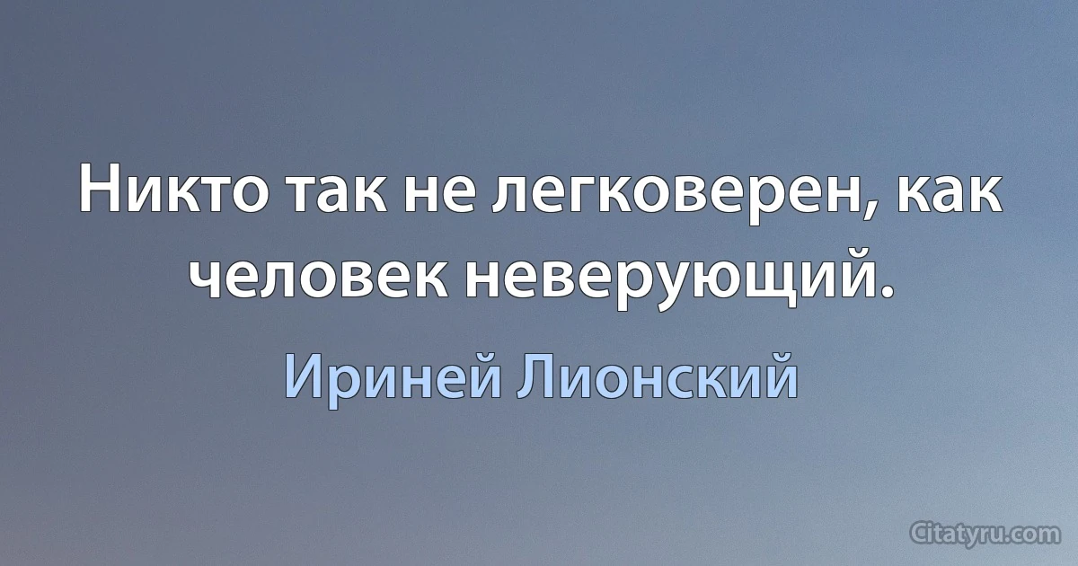 Никто так не легковерен, как человек неверующий. (Ириней Лионский)