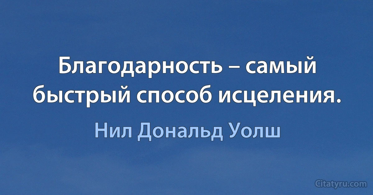 Благодарность – самый быстрый способ исцеления. (Нил Дональд Уолш)