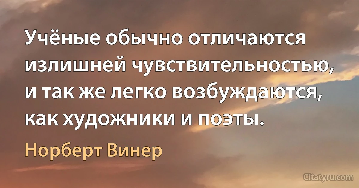 Учёные обычно отличаются излишней чувствительностью, и так же легко возбуждаются, как художники и поэты. (Норберт Винер)