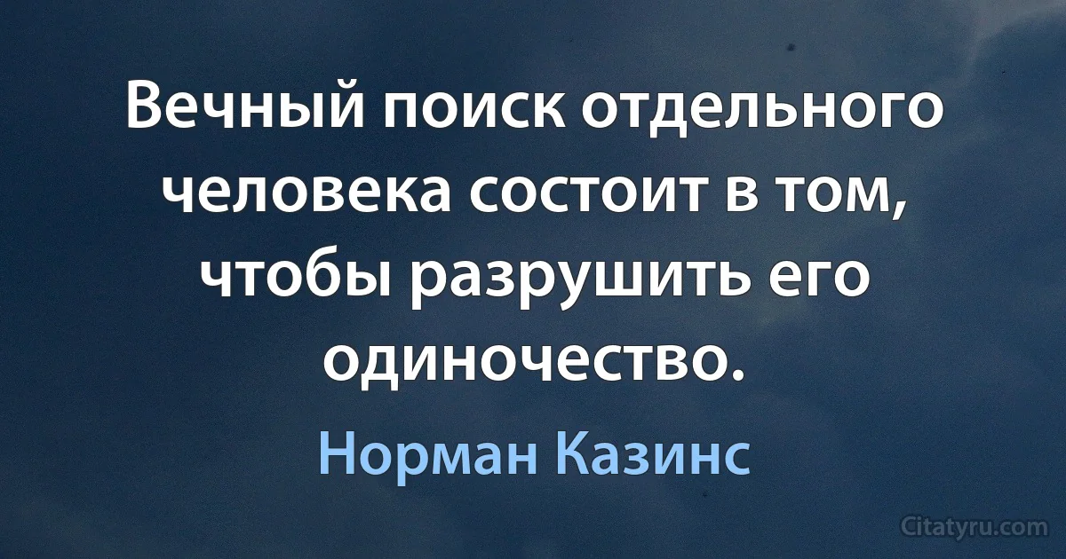 Вечный поиск отдельного человека состоит в том, чтобы разрушить его одиночество. (Норман Казинс)