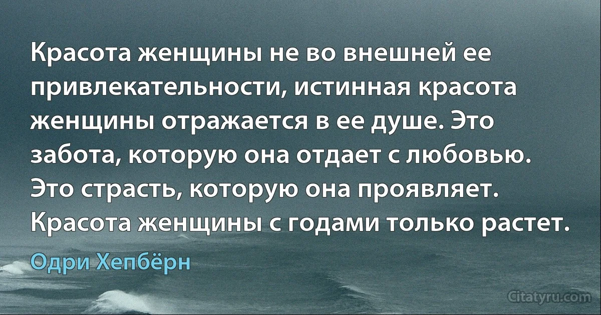 Красота женщины не во внешней ее привлекательности, истинная красота женщины отражается в ее душе. Это забота, которую она отдает с любовью. Это страсть, которую она проявляет. Красота женщины с годами только растет. (Одри Хепбёрн)