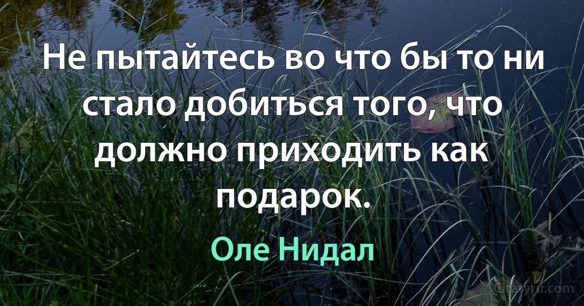 Не пытайтесь во что бы то ни стало добиться того, что должно приходить как подарок. (Оле Нидал)