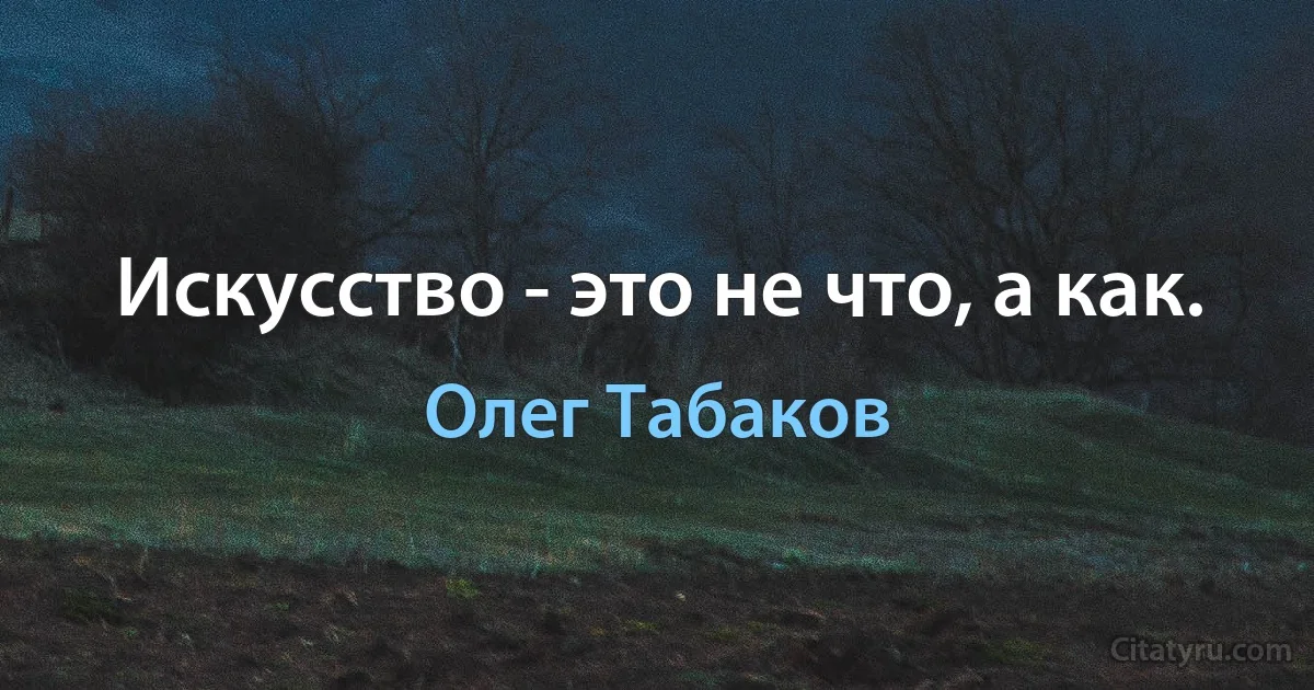 Искусство - это не что, а как. (Олег Табаков)