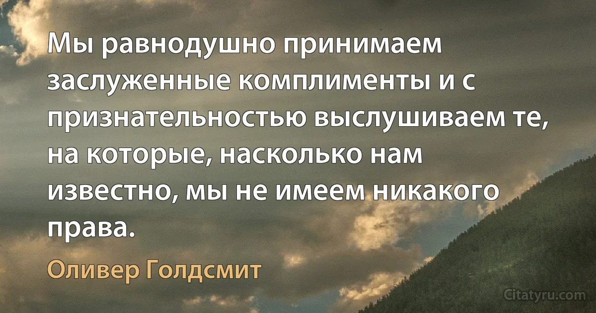 Мы равнодушно принимаем заслуженные комплименты и с признательностью выслушиваем те, на которые, насколько нам известно, мы не имеем никакого права. (Оливер Голдсмит)