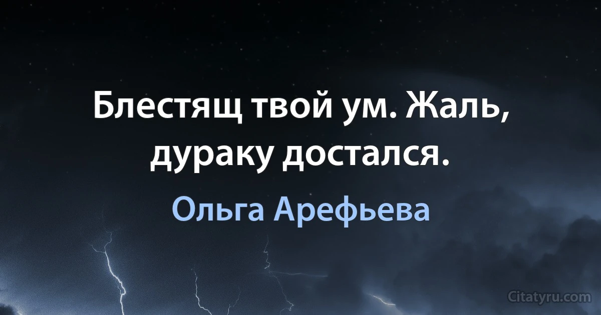 Блестящ твой ум. Жаль, дураку достался. (Ольга Арефьева)