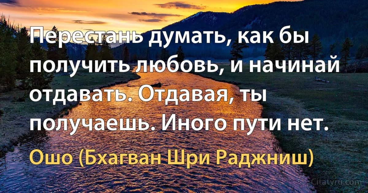 Перестань думать, как бы получить любовь, и начинай отдавать. Отдавая, ты получаешь. Иного пути нет. (Ошо (Бхагван Шри Раджниш))