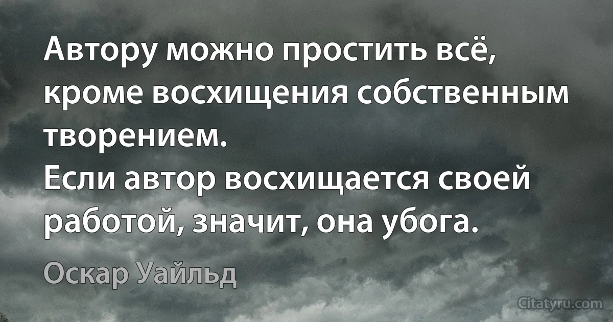 Автору можно простить всё, кроме восхищения собственным творением.
Если автор восхищается своей работой, значит, она убога. (Оскар Уайльд)