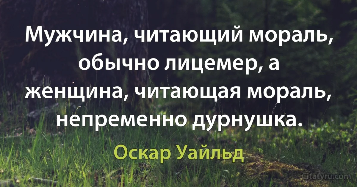 Мужчина, читающий мораль, обычно лицемер, а женщина, читающая мораль, непременно дурнушка. (Оскар Уайльд)