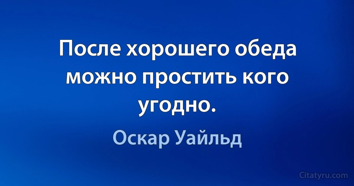 После хорошего обеда можно простить кого угодно. (Оскар Уайльд)