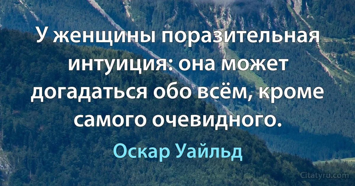 У женщины поразительная интуиция: она может догадаться обо всём, кроме самого очевидного. (Оскар Уайльд)