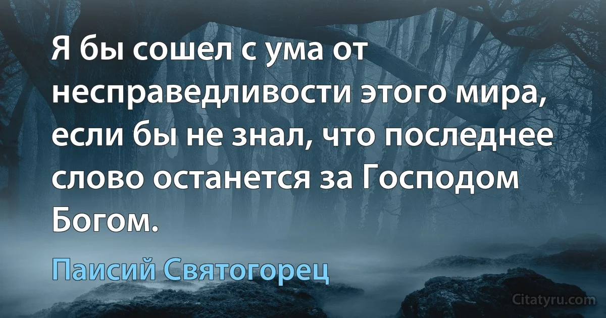 Я бы сошел с ума от несправедливости этого мира, если бы не знал, что последнее слово останется за Господом Богом. (Паисий Святогорец)