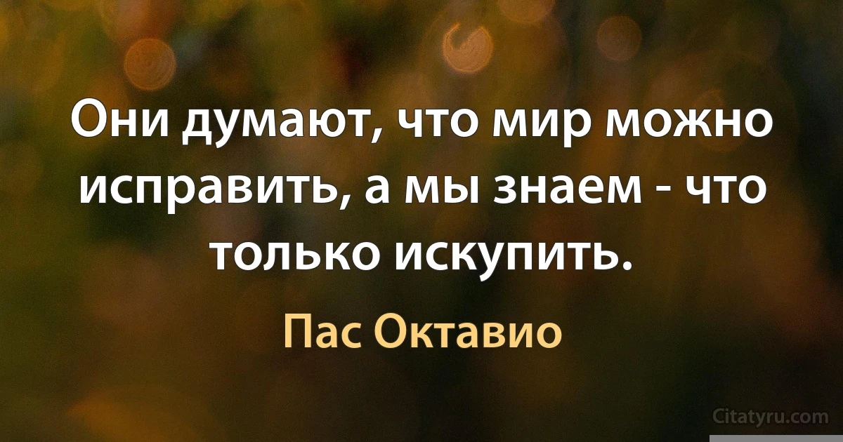 Они думают, что мир можно исправить, а мы знаем - что только искупить. (Пас Октавио)