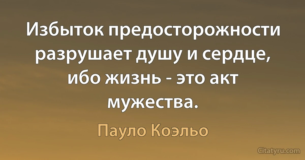 Избыток предосторожности разрушает душу и сердце, ибо жизнь - это акт мужества. (Пауло Коэльо)