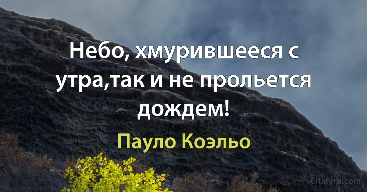 Небо, хмурившееся с утра,так и не прольется дождем! (Пауло Коэльо)