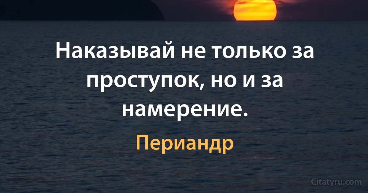 Наказывай не только за проступок, но и за намерение. (Периандр)